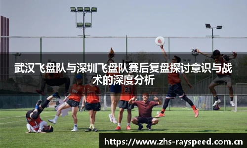武汉飞盘队与深圳飞盘队赛后复盘探讨意识与战术的深度分析